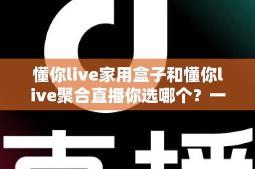 懂你live家用盒子和懂你live聚合直播你选哪个?一文读懂两者差异,帮你找到最适合的观影方案 懂你live家用盒子和懂你live聚合直播你选哪个?一文读懂两者差异,帮你找到最适合的观影方案