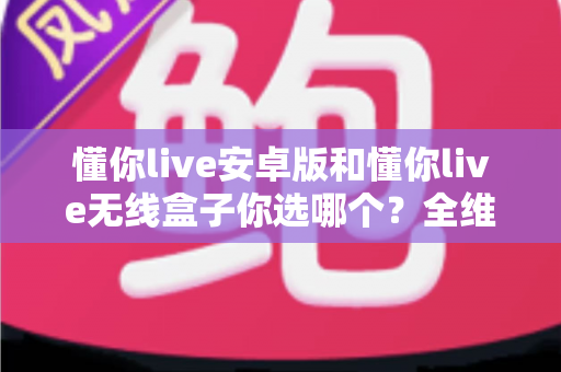 懂你live安卓版和懂你live无线盒子你选哪个？全维度对比帮你做出最适合自己的决定