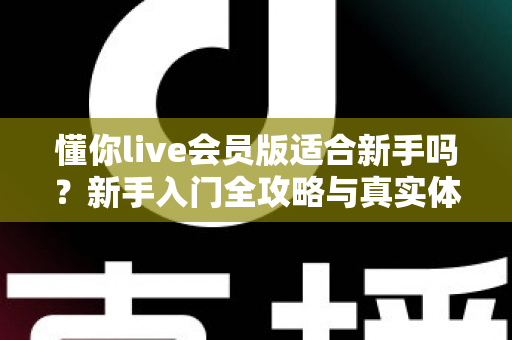 懂你live会员版适合新手吗？新手入门全攻略与真实体验深度解析