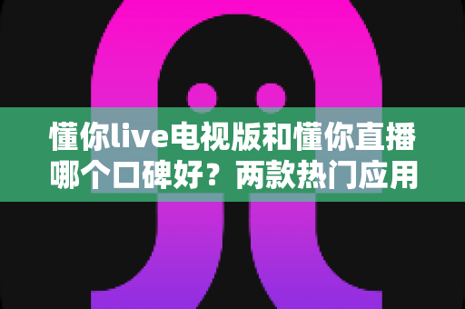 懂你live电视版和懂你直播哪个口碑好?两款热门应用全方位对比,帮你选出更值得安装的那一款 懂你live电视版和懂你直播哪个口碑好?两款热门应用全方位对比,帮你选出更值得安装的那一款