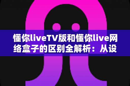 懂你liveTV版和懂你live网络盒子的区别全解析:从设备载体到使用体验,帮你选对大屏观看方案 懂你liveTV版和懂你live网络盒子的区别全解析:从设备载体到使用体验,帮你选对大屏观看方案