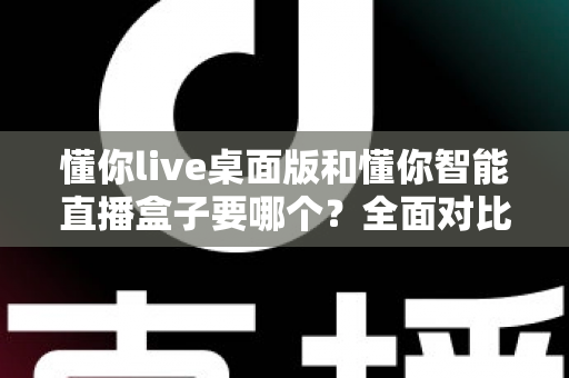 懂你live桌面版和懂你智能直播盒子要哪个?全面对比分析与选购指南大公开 懂你live桌面版和懂你智能直播盒子要哪个?全面对比分析与选购指南大公开
