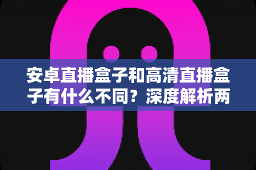 安卓直播盒子和高清直播盒子有什么不同?深度解析两大主流电视盒子的核心差异与选购指南 安卓直播盒子和高清直播盒子有什么不同?深度解析两大主流电视盒子的核心差异与选购指南