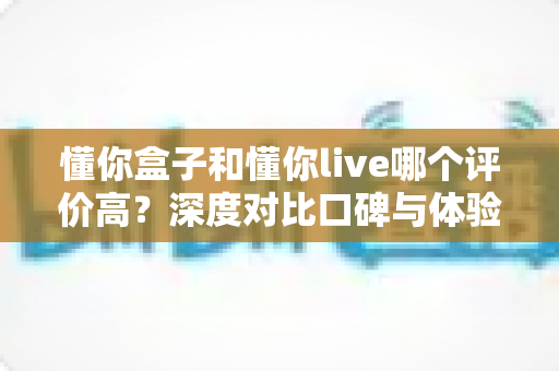 懂你盒子和懂你live哪个评价高?深度对比口碑与体验,帮你选出更适合的那一款 懂你盒子和懂你live哪个评价高?深度对比口碑与体验,帮你选出更适合的那一款