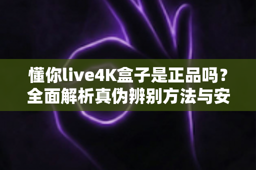 懂你live4K盒子是正品吗?全面解析真伪辨别方法与安全购买指南 懂你live4K盒子是正品吗?全面解析真伪辨别方法与安全购买指南