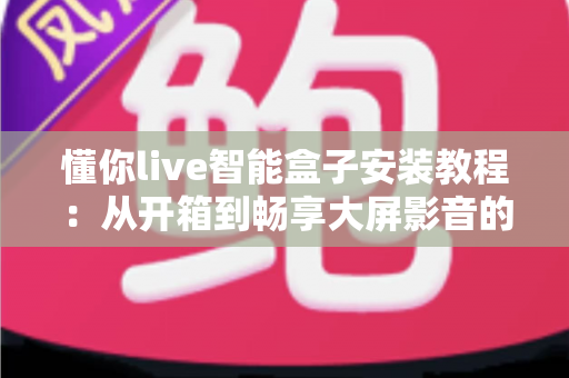 懂你live智能盒子安装教程：从开箱到畅享大屏影音的完整指南