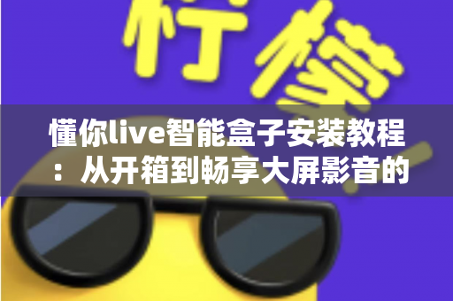 懂你live智能盒子安装教程：从开箱到畅享大屏影音的完整指南