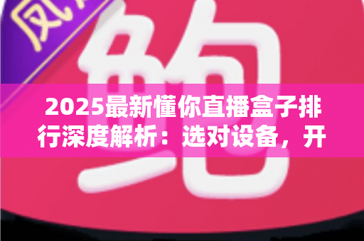 2025最新懂你直播盒子排行深度解析:选对设备,开启高清流畅直播新体验 2025最新懂你直播盒子排行深度解析:选对设备,开启高清流畅直播新体验