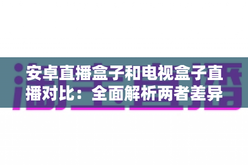 安卓直播盒子和电视盒子直播对比:全面解析两者差异,帮您选出最适合的家庭观影方案 安卓直播盒子和电视盒子直播对比:全面解析两者差异,帮您选出最适合的家庭观影方案