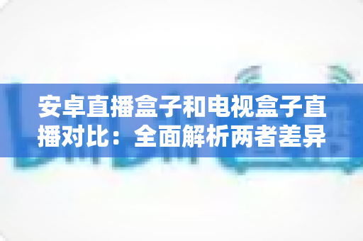 安卓直播盒子和电视盒子直播对比:全面解析两者差异,帮您选出最适合的家庭观影方案 安卓直播盒子和电视盒子直播对比:全面解析两者差异,帮您选出最适合的家庭观影方案