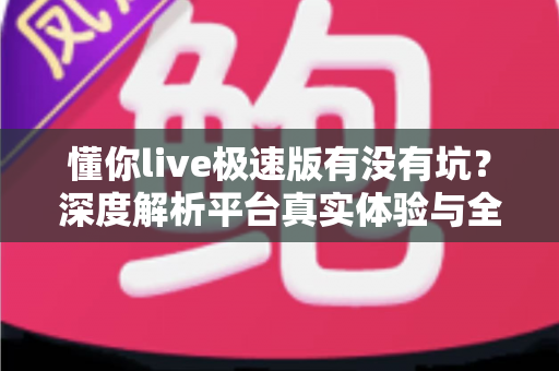 懂你live极速版有没有坑？深度解析平台真实体验与全面避坑指南