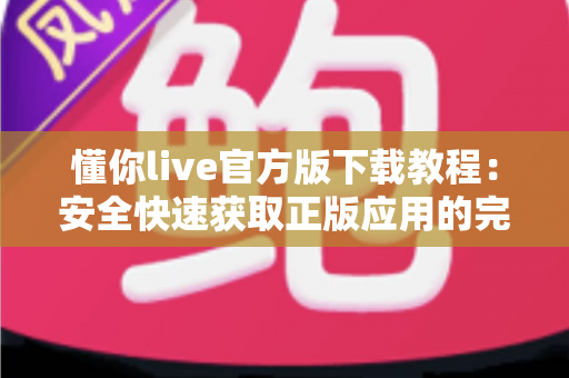 懂你live官方版下载教程：安全快速获取正版应用的完整指南