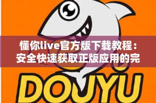 懂你live官方版下载教程：安全快速获取正版应用的完整指南