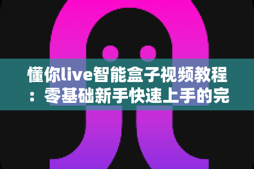懂你live智能盒子视频教程：零基础新手快速上手的完整操作指南