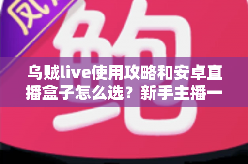 乌贼live使用攻略和安卓直播盒子怎么选?新手主播一站式实战指南 乌贼live使用攻略和安卓直播盒子怎么选?新手主播一站式实战指南
