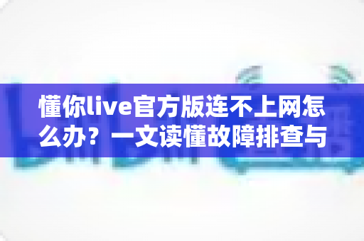 懂你live官方版连不上网怎么办？一文读懂故障排查与解决方法