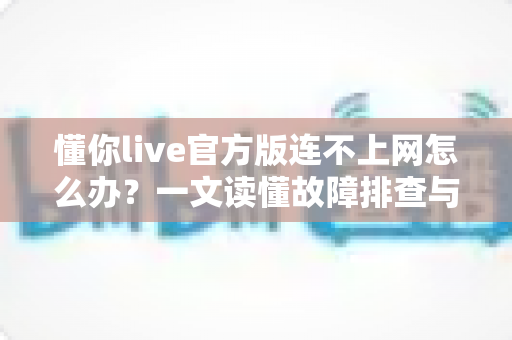 懂你live官方版连不上网怎么办？一文读懂故障排查与解决方法