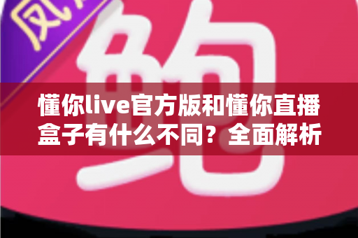 懂你live官方版和懂你直播盒子有什么不同？全面解析两大版本核心差异，帮你选出最适合自己的观看方式