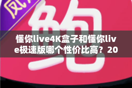 懂你live4K盒子和懂你live极速版哪个性价比高?2024最新深度对比评测,帮你花最少的钱获得最佳观影体验 懂你live4K盒子和懂你live极速版哪个性价比高?2024最新深度对比评测,帮你花最少的钱获得最佳观影体验