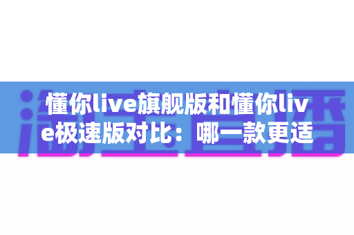 懂你live旗舰版和懂你live极速版对比：哪一款更适合你的英语学习需求？