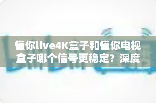 懂你live4K盒子和懂你电视盒子哪个信号更稳定?深度对比测评帮你一次选对不后悔 懂你live4K盒子和懂你电视盒子哪个信号更稳定?深度对比测评帮你一次选对不后悔