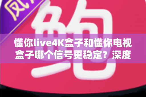 懂你live4K盒子和懂你电视盒子哪个信号更稳定?深度对比测评帮你一次选对不后悔 懂你live4K盒子和懂你电视盒子哪个信号更稳定?深度对比测评帮你一次选对不后悔