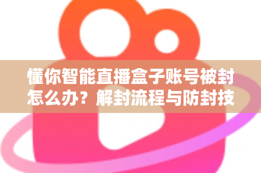懂你智能直播盒子账号被封怎么办?解封流程与防封技巧全解析 懂你智能直播盒子账号被封怎么办?解封流程与防封技巧全解析