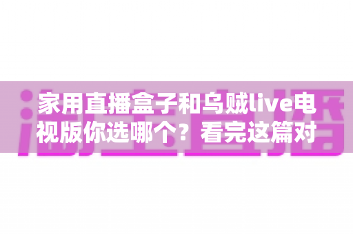 家用直播盒子和乌贼live电视版你选哪个?看完这篇对比再掏钱也不迟 家用直播盒子和乌贼live电视版你选哪个?看完这篇对比再掏钱也不迟