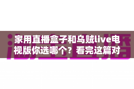 家用直播盒子和乌贼live电视版你选哪个？看完这篇对比再掏钱也不迟
