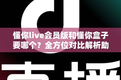 懂你live会员版和懂你盒子要哪个?全方位对比解析助你做出正确选择 懂你live会员版和懂你盒子要哪个?全方位对比解析助你做出正确选择