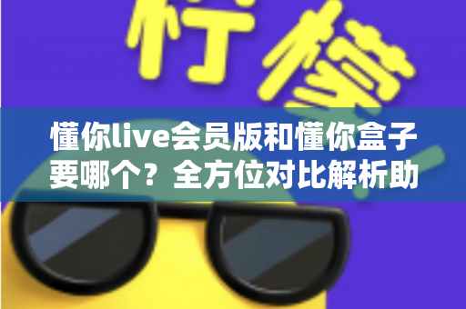 懂你live会员版和懂你盒子要哪个？全方位对比解析助你做出正确选择