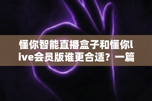 懂你智能直播盒子和懂你live会员版谁更合适？一篇文章帮你理清选购思路