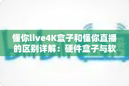 懂你live4K盒子和懂你直播的区别详解:硬件盒子与软件直播全方位对比指南,看完这篇你就能选对产品 懂你live4K盒子和懂你直播的区别详解:硬件盒子与软件直播全方位对比指南,看完这篇你就能选对产品