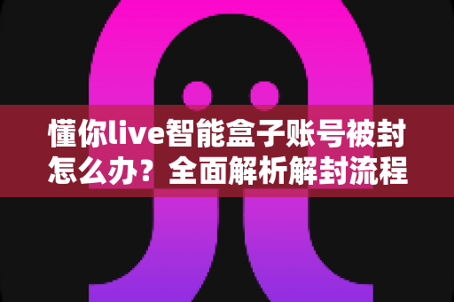 懂你live智能盒子账号被封怎么办?全面解析解封流程与预防措施指南 懂你live智能盒子账号被封怎么办?全面解析解封流程与预防措施指南