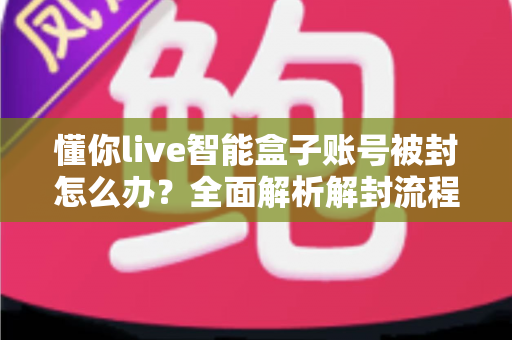 懂你live智能盒子账号被封怎么办？全面解析解封流程与预防措施指南