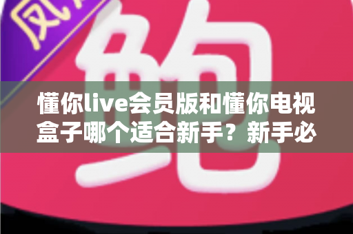 懂你live会员版和懂你电视盒子哪个适合新手?新手必看的全面选购对比指南 懂你live会员版和懂你电视盒子哪个适合新手?新手必看的全面选购对比指南