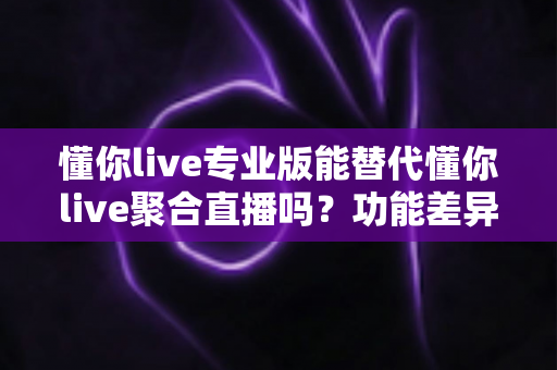 懂你live专业版能替代懂你live聚合直播吗?功能差异与选择指南全解析 懂你live专业版能替代懂你live聚合直播吗?功能差异与选择指南全解析