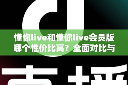 懂你live和懂你live会员版哪个性价比高？全面对比与选购指南一文讲清