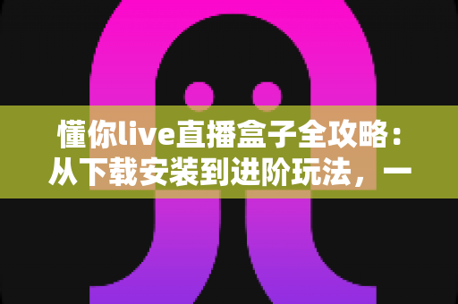 懂你live直播盒子全攻略：从下载安装到进阶玩法，一文带你玩转直播新体验
