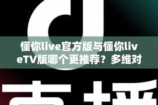 懂你live官方版与懂你liveTV版哪个更推荐?多维对比帮你选对最适合的版本 懂你live官方版与懂你liveTV版哪个更推荐?多维对比帮你选对最适合的版本
