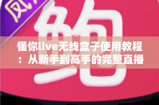 懂你live无线盒子使用教程：从新手到高手的完整直播指南
