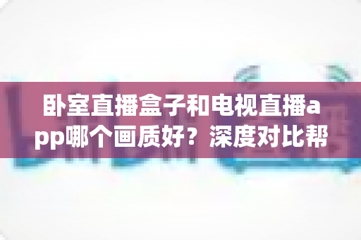 卧室直播盒子和电视直播app哪个画质好?深度对比帮你选出高清观影方案 卧室直播盒子和电视直播app哪个画质好?深度对比帮你选出高清观影方案