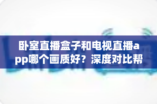 卧室直播盒子和电视直播app哪个画质好?深度对比帮你选出高清观影方案 卧室直播盒子和电视直播app哪个画质好?深度对比帮你选出高清观影方案