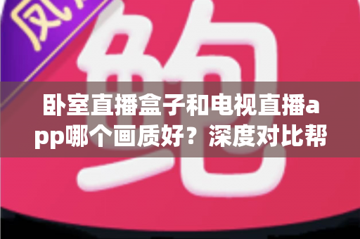 卧室直播盒子和电视直播app哪个画质好？深度对比帮你选出高清观影方案