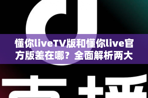 懂你liveTV版和懂你live官方版差在哪？全面解析两大版本的核心区别与选择指南