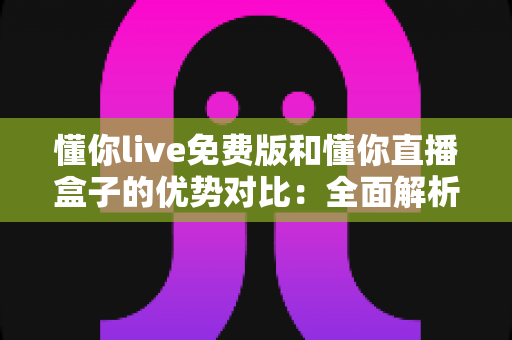 懂你live免费版和懂你直播盒子的优势对比：全面解析助你选出最合适的直播观看方案