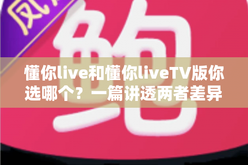 懂你live和懂你liveTV版你选哪个？一篇讲透两者差异与选择指南的深度评测