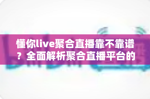 懂你live聚合直播靠不靠谱?全面解析聚合直播平台的可靠性、风险与选择指南 懂你live聚合直播靠不靠谱?全面解析聚合直播平台的可靠性、风险与选择指南