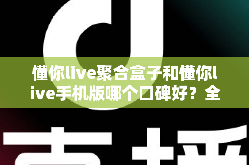 懂你live聚合盒子和懂你live手机版哪个口碑好?全方位对比评测助你做出明智选择 懂你live聚合盒子和懂你live手机版哪个口碑好?全方位对比评测助你做出明智选择