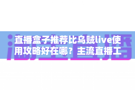 直播盒子推荐比乌贼live使用攻略好在哪？主流直播工具深度对比与新手实战全指南